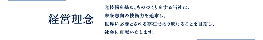 経営理念　光技術を基に、物づくりする当社は、未来志向の技術力を追及し、世界に必要とされる存在であり続けることを目指し、社会に貢献いたします。