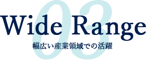 Wide range - 幅広い産業領域での活躍