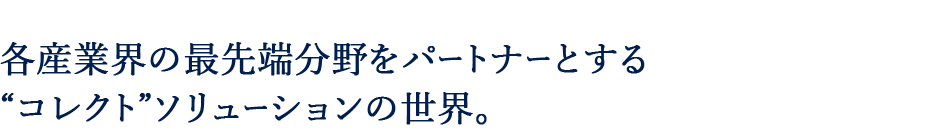 各産業界の最先端分野をパートナーとするコレクトソリューションの世界。