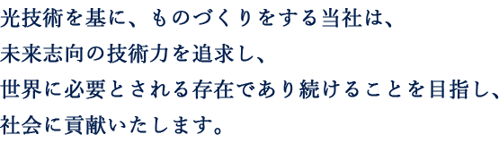 光技術を基に、物づくりする当社は、未来志向の技術力を追及し、世界に必要とされる存在であり続けることを目指し、社会に貢献いたします。